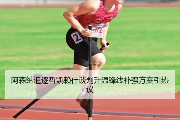 阿森纳追逐哲凯赖什谈判升温锋线补强方案引热议 - AYXAPP