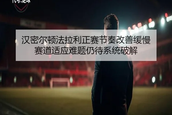 汉密尔顿法拉利正赛节奏改善缓慢 赛道适应难题仍待系统破解 - AYXAPP