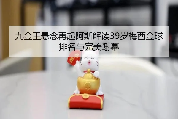 九金王悬念再起阿斯解读39岁梅西金球排名与完美谢幕 - AYXAPP
