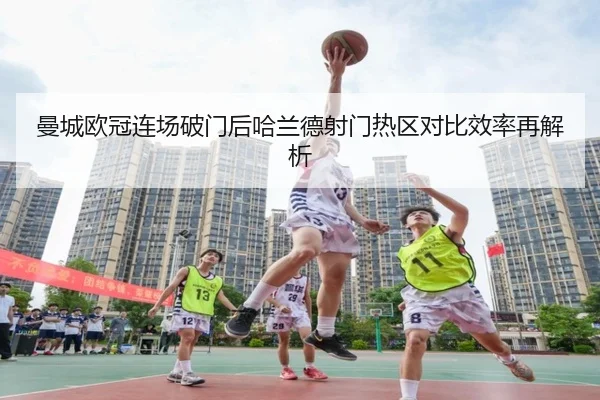 曼城欧冠连场破门后哈兰德射门热区对比效率再解析（AYXAPP）